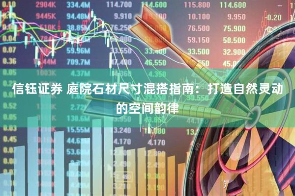 信钰证券 庭院石材尺寸混搭指南：打造自然灵动的空间韵律