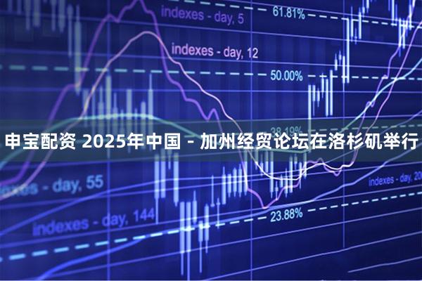 申宝配资 2025年中国－加州经贸论坛在洛杉矶举行