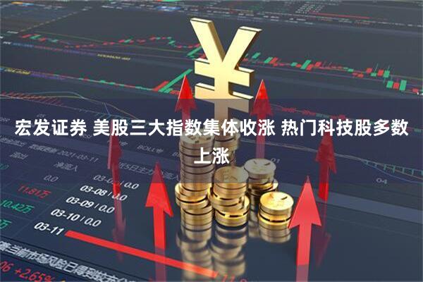 宏发证券 美股三大指数集体收涨 热门科技股多数上涨