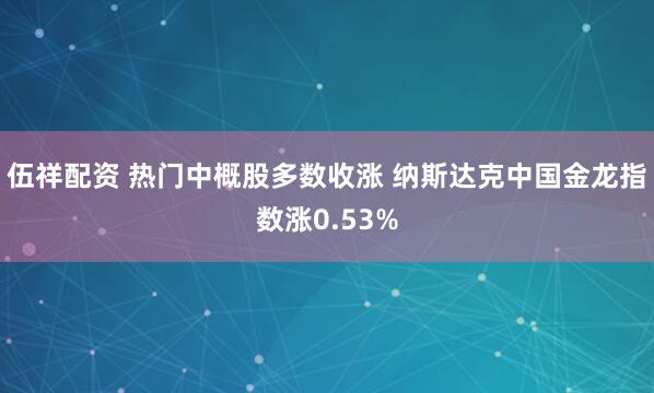 伍祥配资 热门中概股多数收涨 纳斯达克中国金龙指数涨0.53%