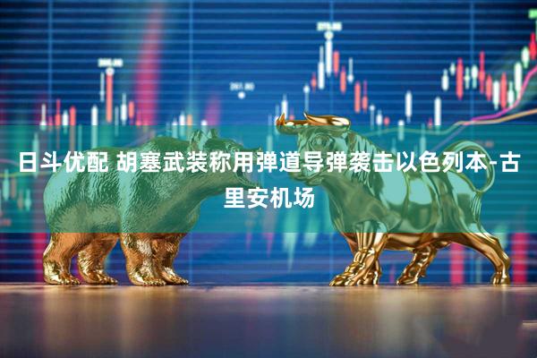 日斗优配 胡塞武装称用弹道导弹袭击以色列本-古里安机场