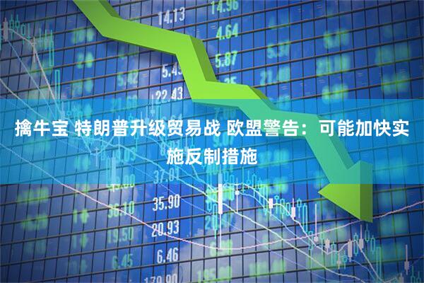 擒牛宝 特朗普升级贸易战 欧盟警告：可能加快实施反制措施