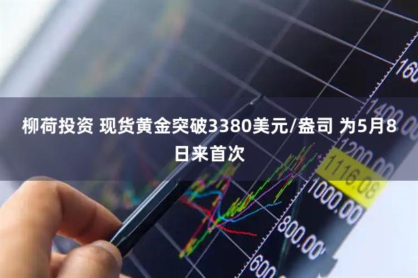 柳荷投资 现货黄金突破3380美元/盎司 为5月8日来首次