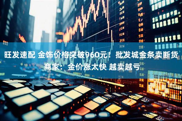 旺发速配 金饰价格突破960元！批发城金条卖断货 商家：金价涨太快 越卖越亏
