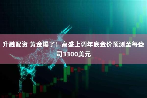 升融配资 黄金爆了！高盛上调年底金价预测至每盎司3300美元