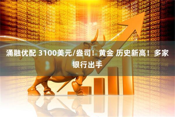 涌融优配 3100美元/盎司！黄金 历史新高！多家银行出手