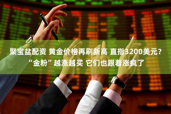 聚宝盆配资 黄金价格再刷新高 直指3200美元？“金粉”越涨越买 它们也跟着涨疯了