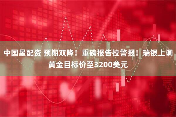中国星配资 预期双降！重磅报告拉警报！瑞银上调黄金目标价至3200美元