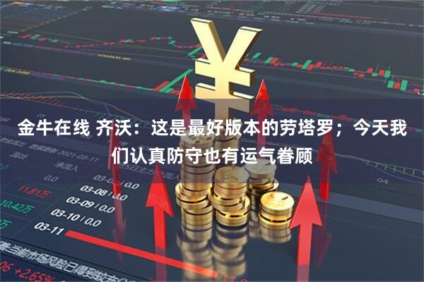 金牛在线 齐沃:这是最好版本的劳塔罗;今天我们认真防守也有运气眷顾
