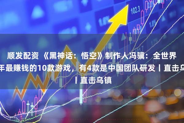 顺发配资 《黑神话：悟空》制作人冯骥：全世界去年最赚钱的10款游戏，有4款是中国团队研发丨直击乌镇