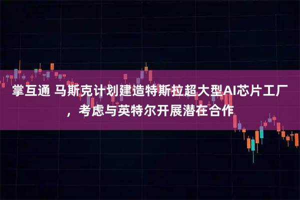 掌互通 马斯克计划建造特斯拉超大型AI芯片工厂，考虑与英特尔开展潜在合作