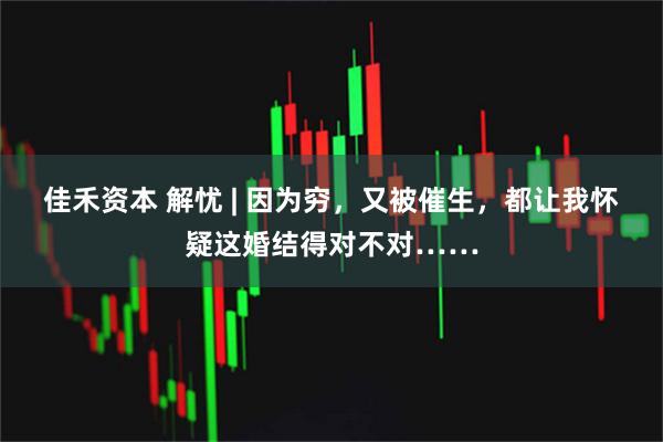 佳禾资本 解忧 | 因为穷，又被催生，都让我怀疑这婚结得对不对……