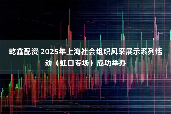 乾鑫配资 2025年上海社会组织风采展示系列活动（虹口专场）成功举办