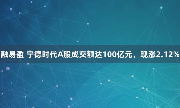 融易盈 宁德时代A股成交额达100亿元，现涨2.12%