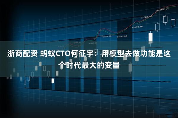 浙商配资 蚂蚁CTO何征宇：用模型去做功能是这个时代最大的变量