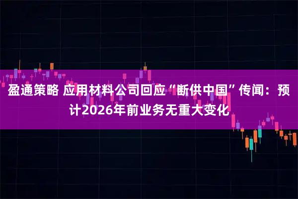 盈通策略 应用材料公司回应“断供中国”传闻：预计2026年前业务无重大变化