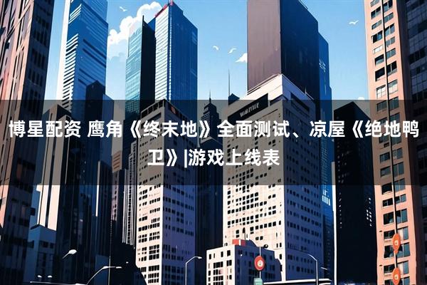 博星配资 鹰角《终末地》全面测试、凉屋《绝地鸭卫》|游戏上线表
