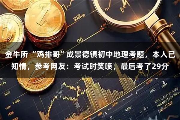 金牛所 “鸡排哥”成景德镇初中地理考题，本人已知情，参考网友：考试时笑喷，最后考了29分