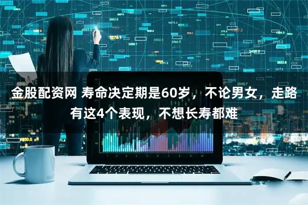 金股配资网 寿命决定期是60岁，不论男女，走路有这4个表现，不想长寿都难