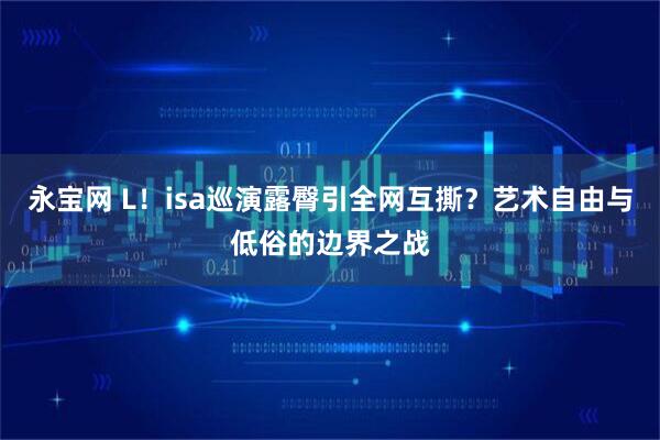 永宝网 L！isa巡演露臀引全网互撕？艺术自由与低俗的边界之战