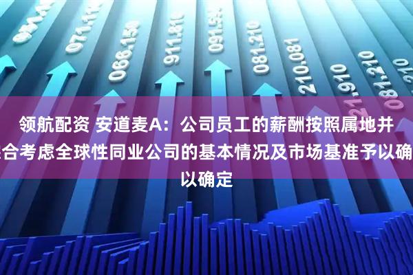 领航配资 安道麦A：公司员工的薪酬按照属地并综合考虑全球性同业公司的基本情况及市场基准予以确定