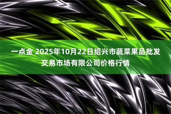 一点金 2025年10月22日绍兴市蔬菜果品批发交易市场有限公司价格行情