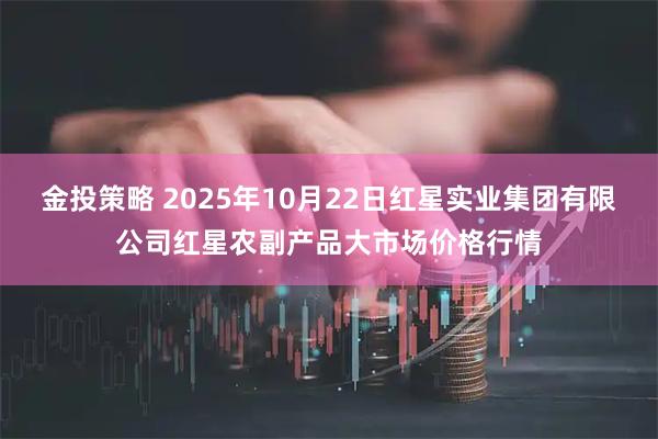 金投策略 2025年10月22日红星实业集团有限公司红星农副产品大市场价格行情