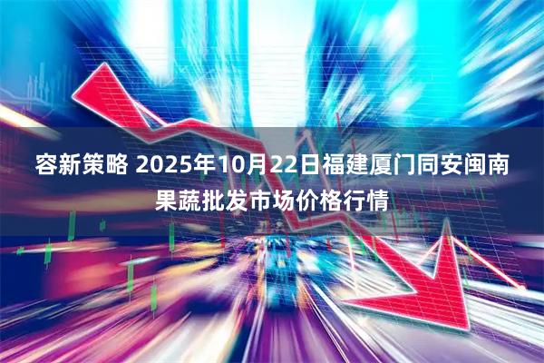 容新策略 2025年10月22日福建厦门同安闽南果蔬批发市场价格行情