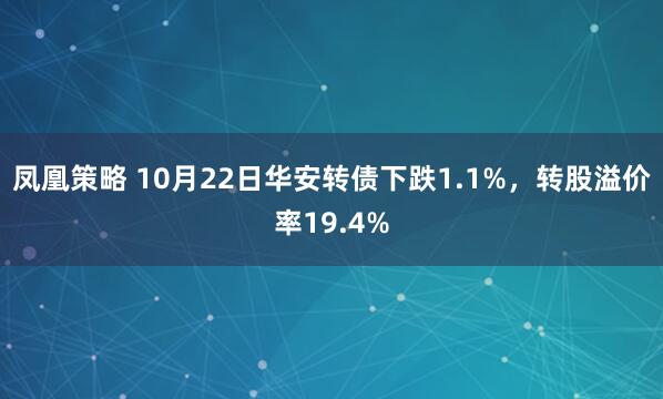 凤凰策略 10月22日华安转债下跌1.1%，转股溢价率19.4%