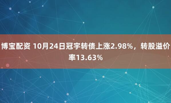 博宝配资 10月24日冠宇转债上涨2.98%，转股溢价率13.63%