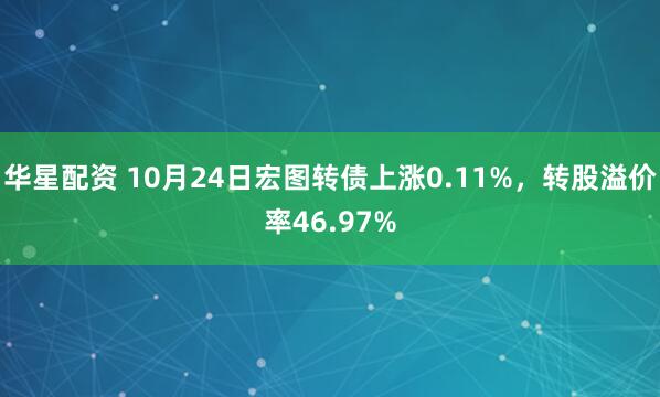 华星配资 10月24日宏图转债上涨0.11%，转股溢价率46.97%