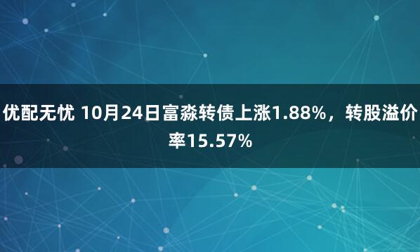 优配无忧 10月24日富淼转债上涨1.88%，转股溢价率15.57%