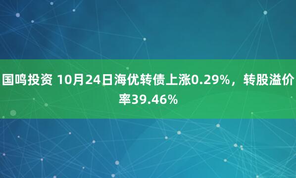国鸣投资 10月24日海优转债上涨0.29%，转股溢价率39.46%