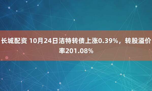 长城配资 10月24日洁特转债上涨0.39%，转股溢价率201.08%