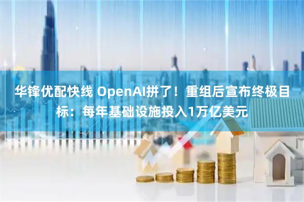 华锋优配快线 OpenAI拼了!重组后宣布终极目标:每年基础设施投入1万亿美元