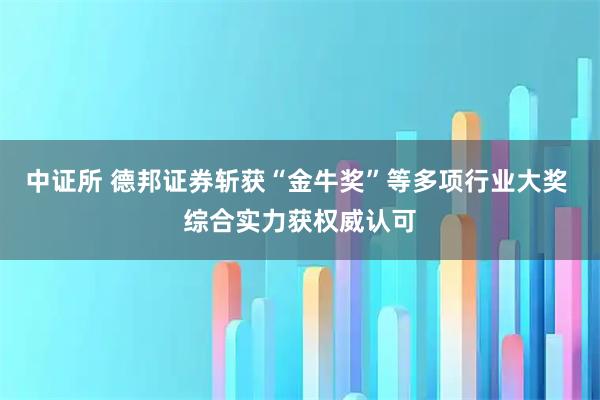 中证所 德邦证券斩获“金牛奖”等多项行业大奖 综合实力获权威认可