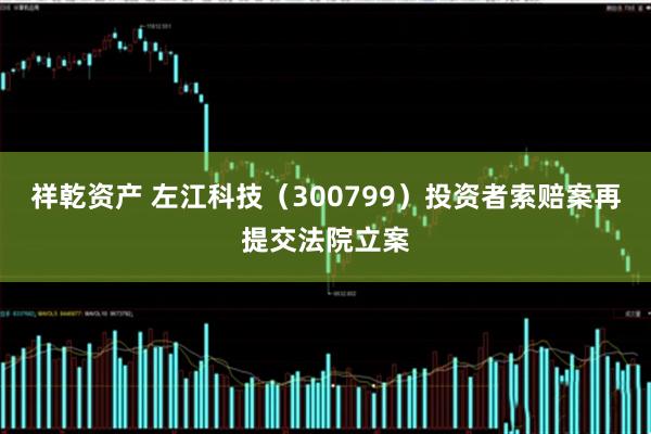 祥乾资产 左江科技(300799)投资者索赔案再提交法院立案