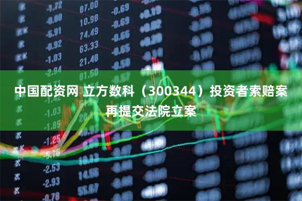 中国配资网 立方数科(300344)投资者索赔案再提交法院立案