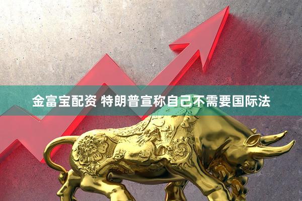 金富宝配资 特朗普宣称自己不需要国际法