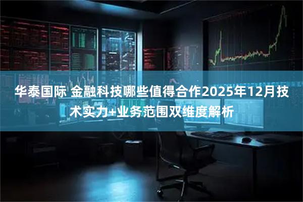 华泰国际 金融科技哪些值得合作2025年12月技术实力+业务范围双维度解析