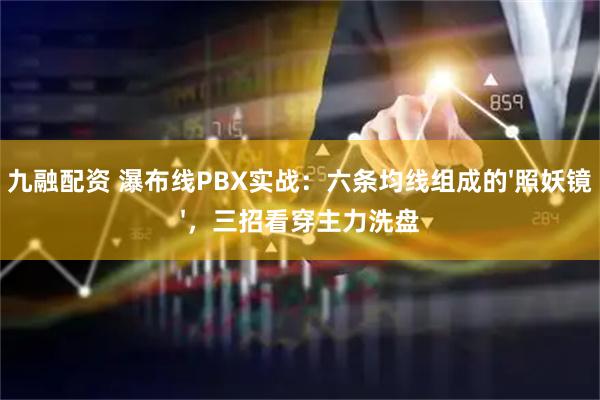 九融配资 瀑布线PBX实战:六条均线组成的'照妖镜',三招看穿主力洗盘