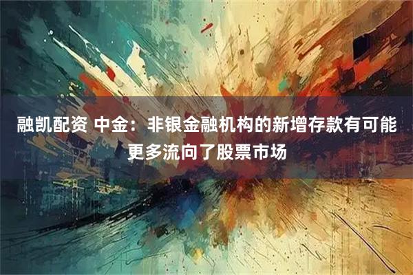 融凯配资 中金：非银金融机构的新增存款有可能更多流向了股票市场
