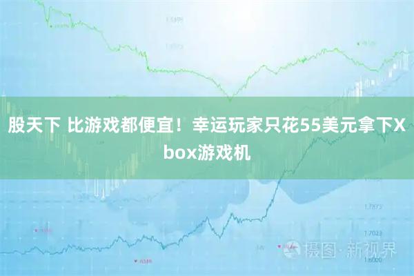 股天下 比游戏都便宜！幸运玩家只花55美元拿下Xbox游戏机