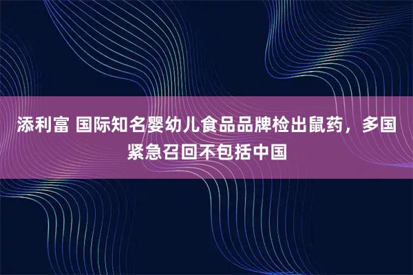 添利富 国际知名婴幼儿食品品牌检出鼠药，多国紧急召回不包括中国