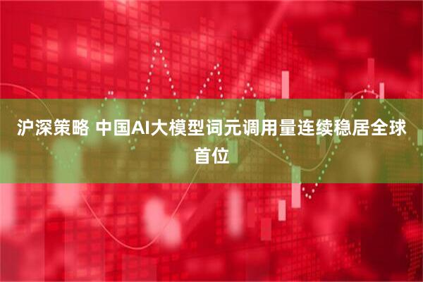 沪深策略 中国AI大模型词元调用量连续稳居全球首位