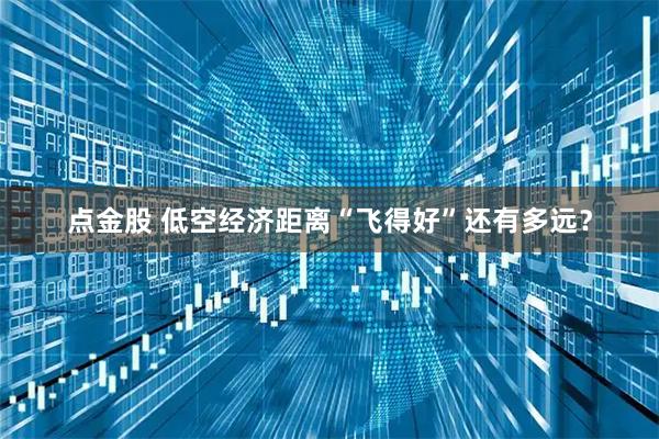 点金股 低空经济距离“飞得好”还有多远？