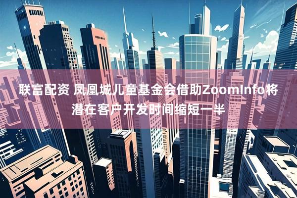 联富配资 凤凰城儿童基金会借助ZoomInfo将潜在客户开发时间缩短一半