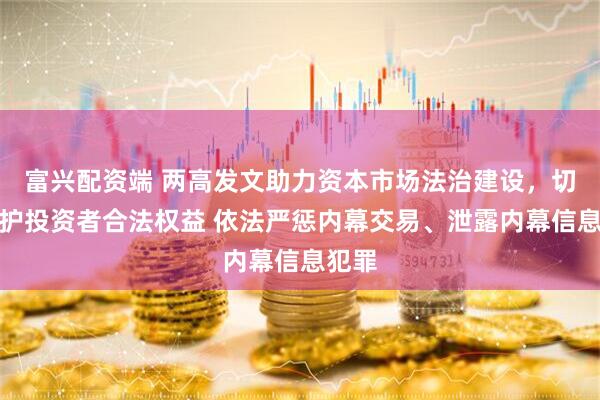 富兴配资端 两高发文助力资本市场法治建设，切实维护投资者合法权益 依法严惩内幕交易、泄露内幕信息犯罪