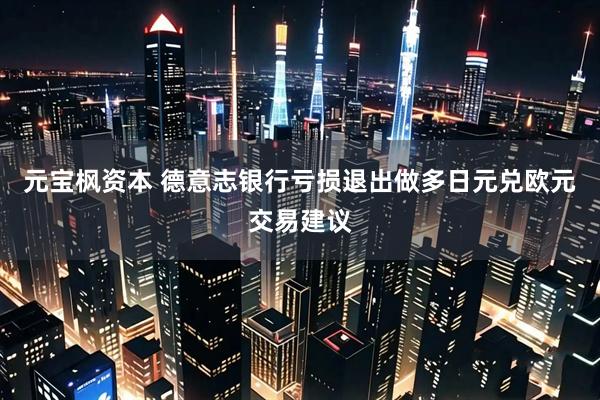 元宝枫资本 德意志银行亏损退出做多日元兑欧元交易建议