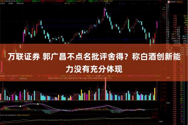 万联证券 郭广昌不点名批评舍得？称白酒创新能力没有充分体现